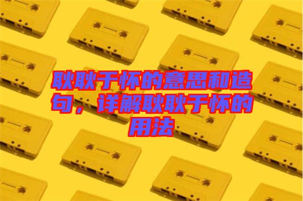 耿耿于懷的意思和造句，詳解耿耿于懷的用法