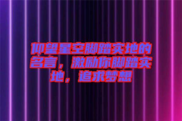 仰望星空腳踏實地的名言，激勵你腳踏實地，追求夢想