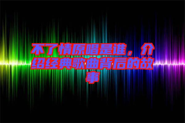 不了情原唱是誰(shuí)，介紹經(jīng)典歌曲背后的故事