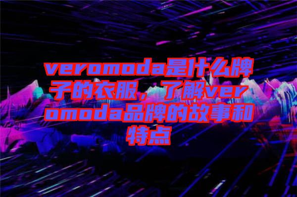 veromoda是什么牌子的衣服，了解veromoda品牌的故事和特點