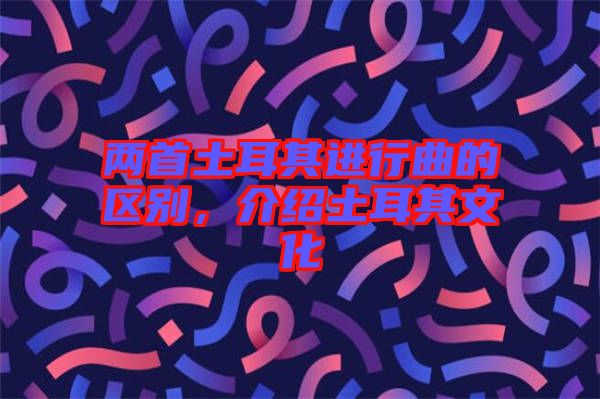 兩首土耳其進(jìn)行曲的區(qū)別，介紹土耳其文化