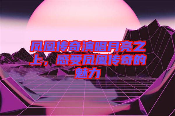 鳳凰傳奇演唱月亮之上，感受鳳凰傳奇的魅力