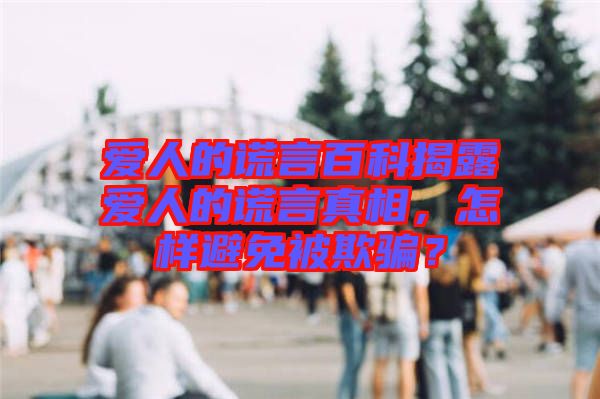 愛人的謊言百科揭露愛人的謊言真相，怎樣避免被欺騙？
