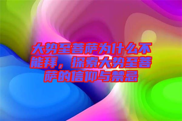 大勢至菩薩為什么不能拜，探索大勢至菩薩的信仰與禁忌