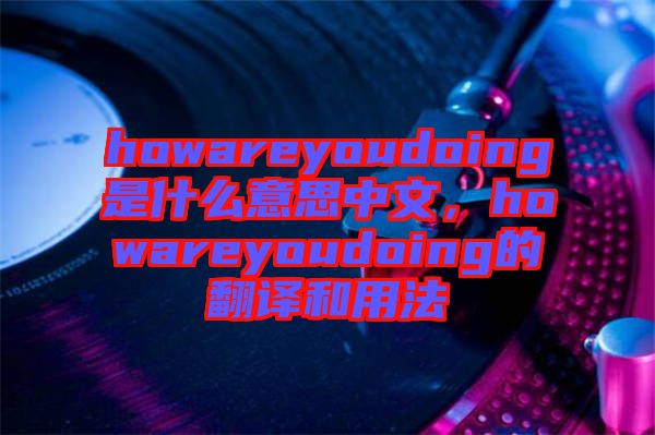 howareyoudoing是什么意思中文，howareyoudoing的翻譯和用法