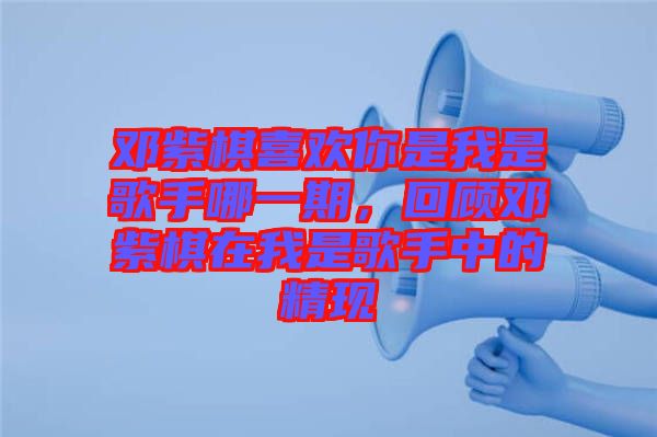 鄧紫棋喜歡你是我是歌手哪一期，回顧?quán)囎掀逶谖沂歉枋种械木F(xiàn)