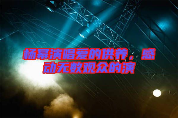 楊冪演唱愛的供養(yǎng)，感動無數觀眾的演