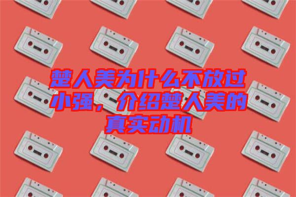 楚人美為什么不放過小強(qiáng)，介紹楚人美的真實(shí)動(dòng)機(jī)