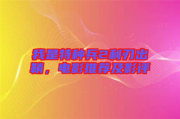 我是特種兵2利刃出鞘，電影推薦及影評