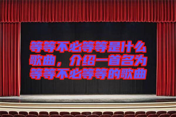 等等不必等等是什么歌曲，介紹一首名為等等不必等等的歌曲