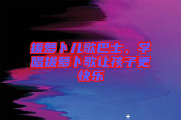 拔蘿卜兒歌巴士，學(xué)唱拔蘿卜歌讓孩子更快樂