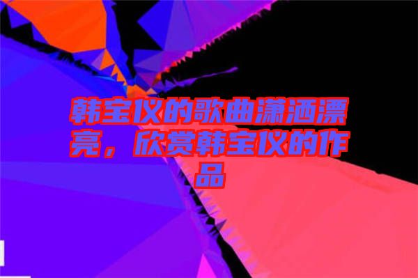 韓寶儀的歌曲瀟灑漂亮，欣賞韓寶儀的作品