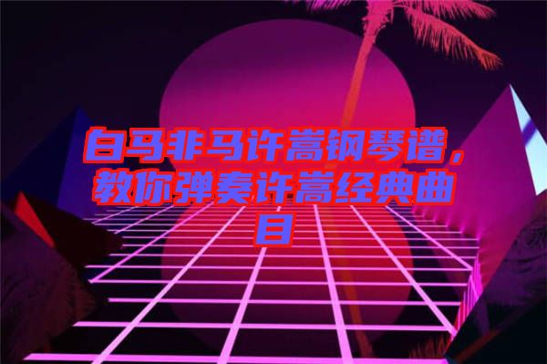 白馬非馬許嵩鋼琴譜，教你彈奏許嵩經(jīng)典曲目