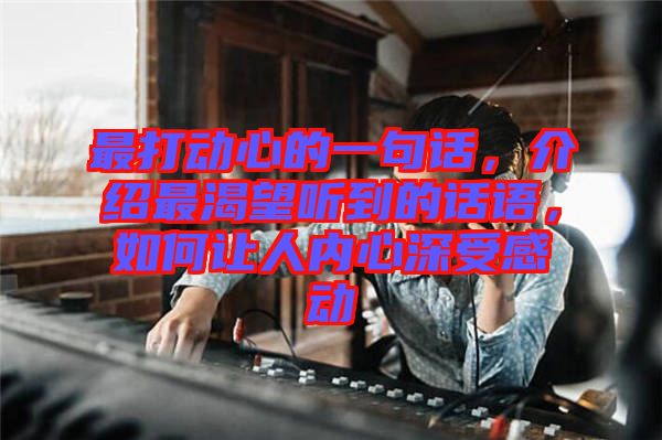 最打動心的一句話，介紹最渴望聽到的話語，如何讓人內(nèi)心深受感動