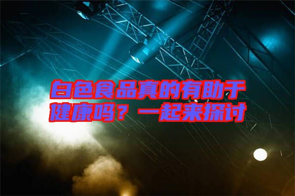 白色食品真的有助于健康嗎？一起來(lái)探討