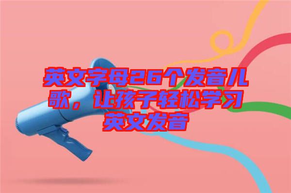 英文字母26個(gè)發(fā)音兒歌，讓孩子輕松學(xué)習(xí)英文發(fā)音