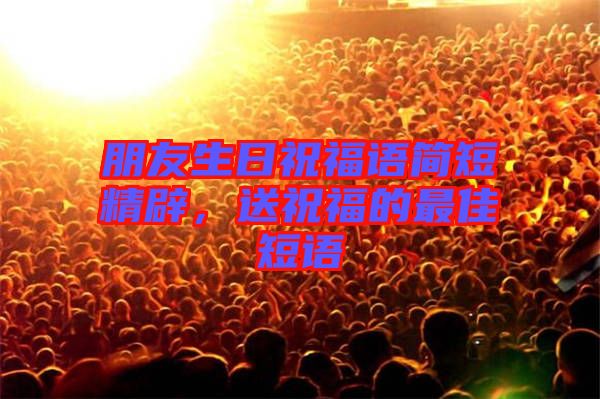 朋友生日祝福語簡短精辟，送祝福的最佳短語