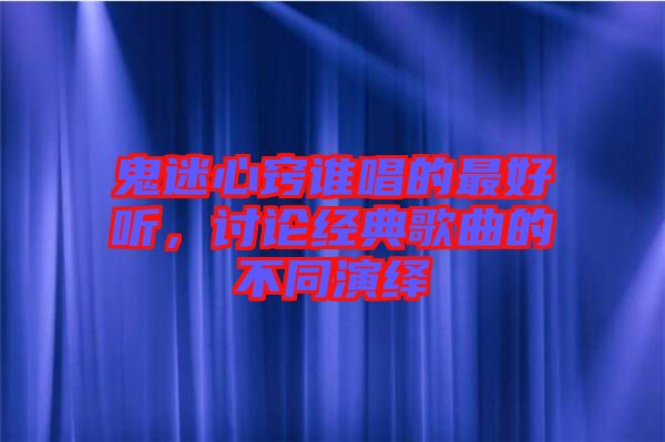 鬼迷心竅誰唱的最好聽，討論經(jīng)典歌曲的不同演繹
