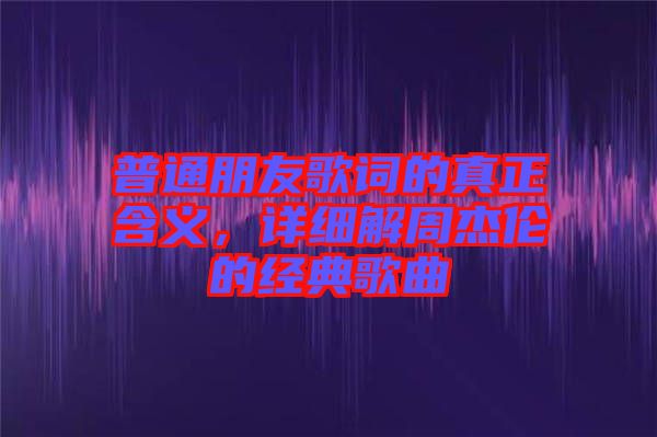 普通朋友歌詞的真正含義，詳細解周杰倫的經(jīng)典歌曲