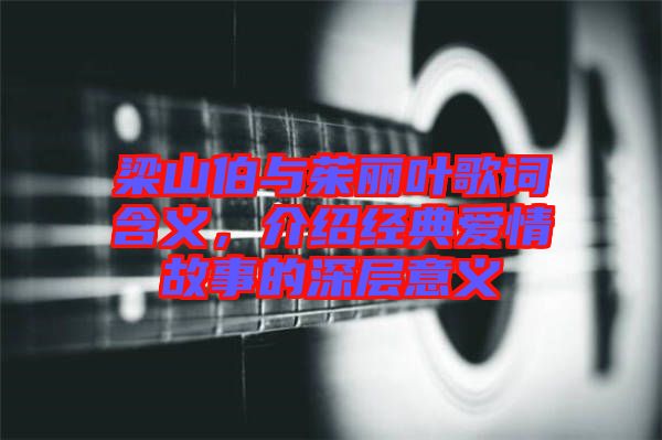 梁山伯與茱麗葉歌詞含義，介紹經(jīng)典愛情故事的深層意義