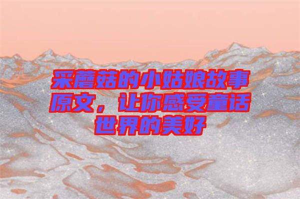 采蘑菇的小姑娘故事原文，讓你感受童話世界的美好