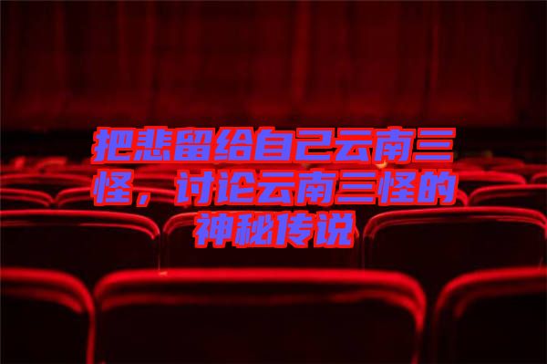 把悲留給自己云南三怪，討論云南三怪的神秘傳說(shuō)