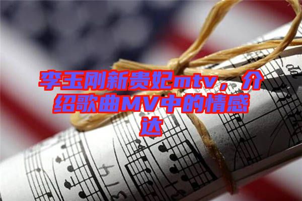李玉剛新貴妃mtv，介紹歌曲MV中的情感達(dá)