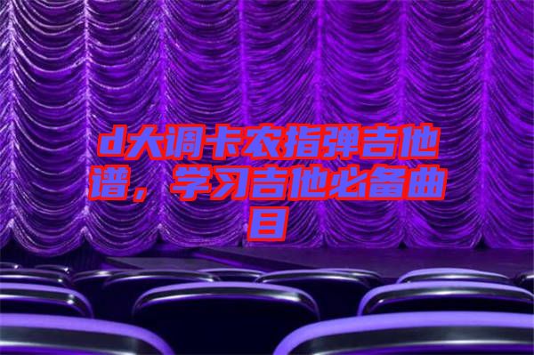 d大調(diào)卡農(nóng)指彈吉他譜，學(xué)習(xí)吉他必備曲目