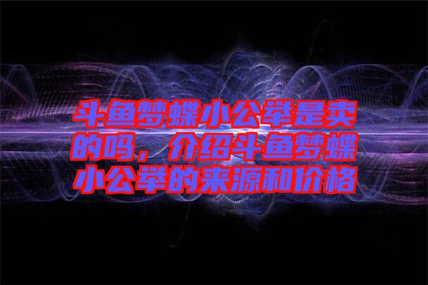 斗魚夢蝶小公舉是賣的嗎，介紹斗魚夢蝶小公舉的來源和價格