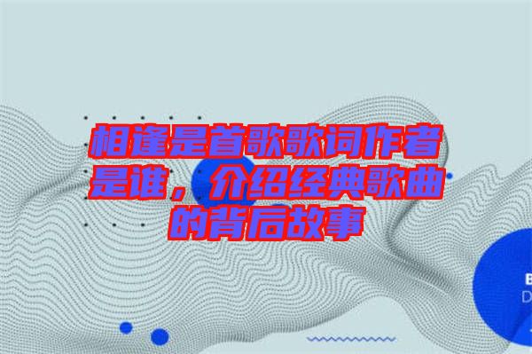 相逢是首歌歌詞作者是誰(shuí)，介紹經(jīng)典歌曲的背后故事