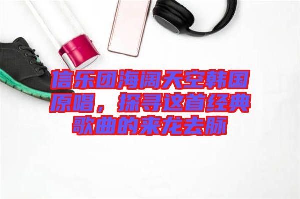 信樂(lè)團(tuán)海闊天空韓國(guó)原唱，探尋這首經(jīng)典歌曲的來(lái)龍去脈