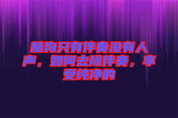 酷狗只有伴奏沒有人聲，如何去除伴奏，享受純凈的