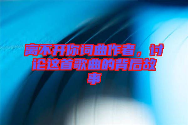 離不開你詞曲作者，討論這首歌曲的背后故事