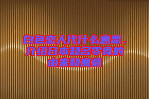 白色戀人代什么意思，介紹日本知名零食的由來和寓意
