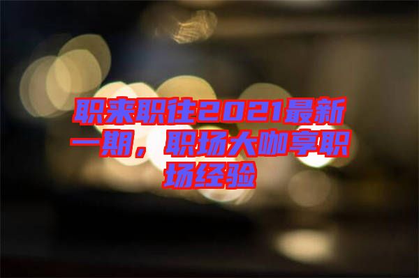 職來職往2021最新一期，職場(chǎng)大咖享職場(chǎng)經(jīng)驗(yàn)