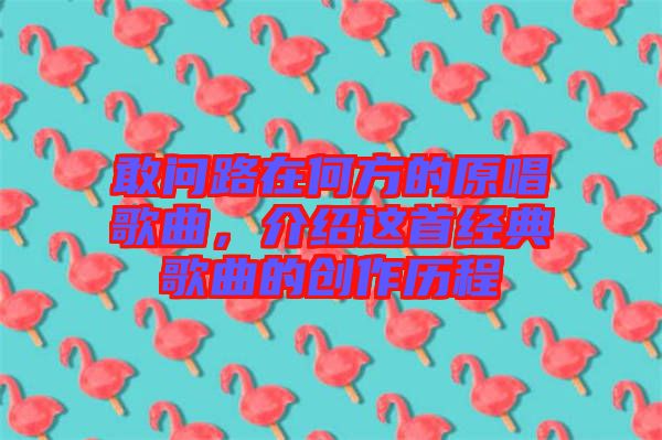 敢問路在何方的原唱歌曲，介紹這首經典歌曲的創(chuàng)作歷程