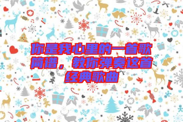你是我心里的一首歌簡譜，教你彈奏這首經(jīng)典歌曲