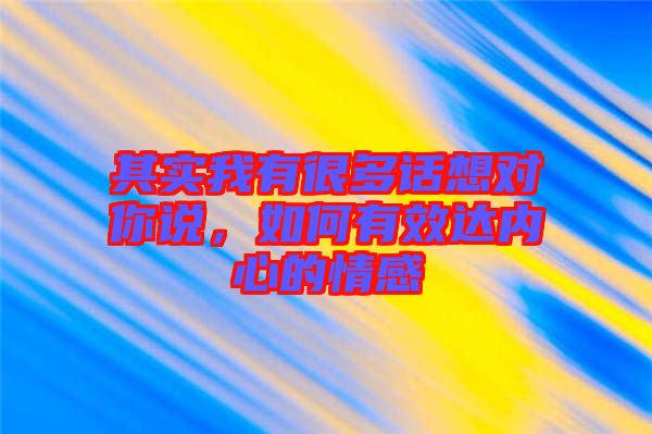 其實我有很多話想對你說，如何有效達內心的情感