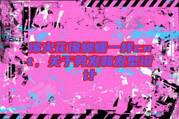 像火花像蝴蝶一樣cut，關于剪發(fā)和發(fā)型設計