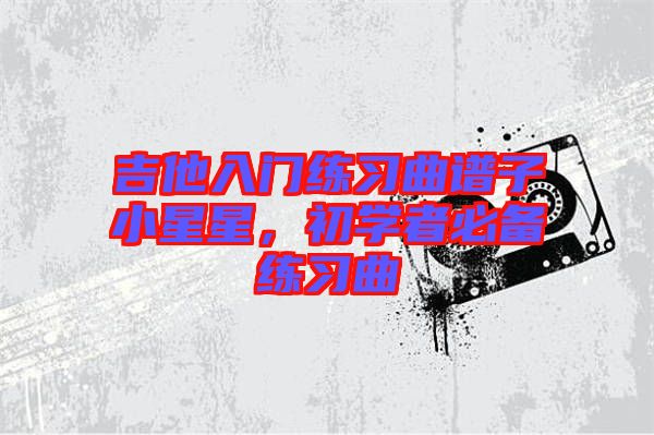 吉他入門(mén)練習(xí)曲譜子小星星，初學(xué)者必備練習(xí)曲