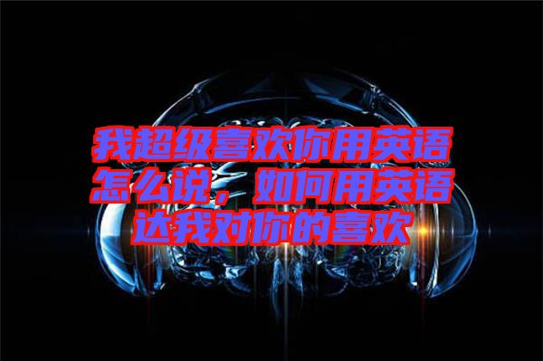 我超級(jí)喜歡你用英語(yǔ)怎么說(shuō)，如何用英語(yǔ)達(dá)我對(duì)你的喜歡