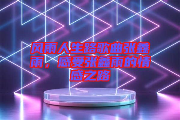 風(fēng)雨人生路歌曲張鑫雨，感受張鑫雨的情感之路