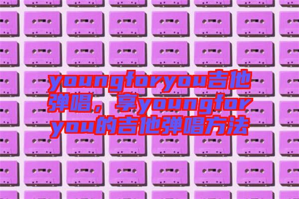 youngforyou吉他彈唱，享youngforyou的吉他彈唱方法