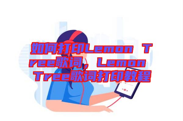 如何打印Lemon Tree歌詞，Lemon Tree歌詞打印教程