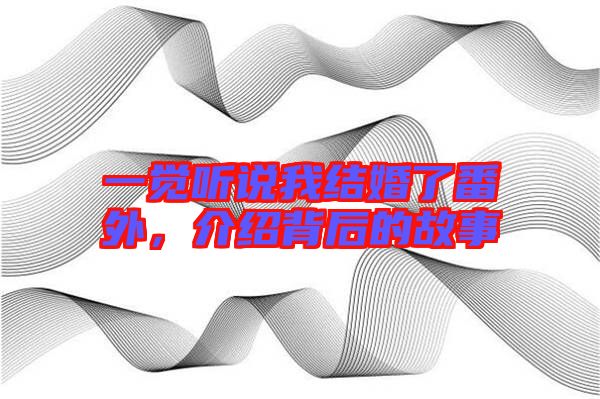 一覺聽說我結(jié)婚了番外，介紹背后的故事