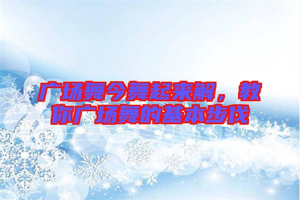 廣場(chǎng)舞今舞起來(lái)解，教你廣場(chǎng)舞的基本步伐