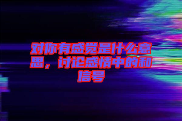 對你有感覺是什么意思，討論感情中的和信號