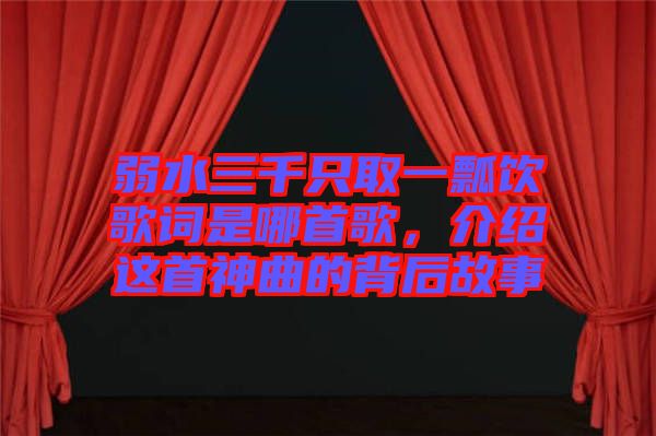 弱水三千只取一瓢飲歌詞是哪首歌，介紹這首神曲的背后故事