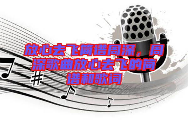 放心去飛簡(jiǎn)譜周深，周深歌曲放心去飛的簡(jiǎn)譜和歌詞