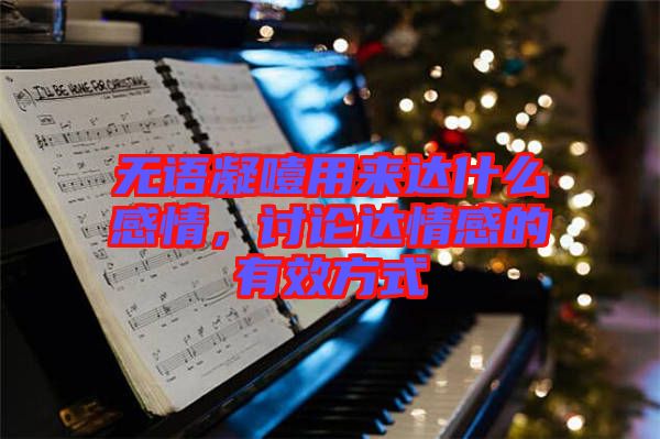無(wú)語(yǔ)凝噎用來達(dá)什么感情，討論達(dá)情感的有效方式